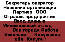 Секретарь-оператор › Название организации ­ Партнер, ООО › Отрасль предприятия ­ Ввод данных › Минимальный оклад ­ 24 000 - Все города Работа » Вакансии   . Калужская обл.,Калуга г.